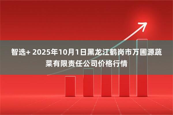 智选+ 2025年10月1日黑龙江鹤岗市万圃源蔬菜有限责任公司价格行情