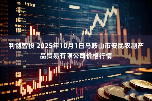 利创智投 2025年10月1日马鞍山市安民农副产品贸易有限公司价格行情