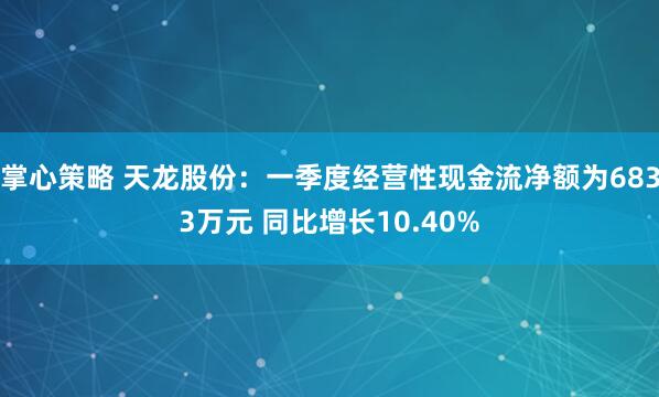 掌心策略 天龙股份：一季度经营性现金流净额为6833万元 同比增长10.40%