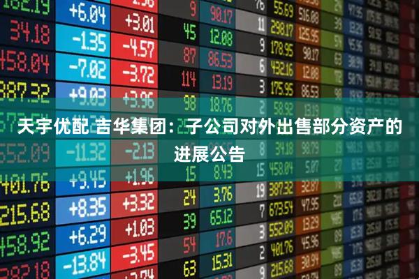 天宇优配 吉华集团：子公司对外出售部分资产的进展公告
