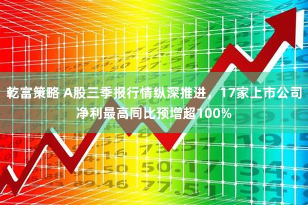 乾富策略 A股三季报行情纵深推进，17家上市公司净利最高同比预增超100%