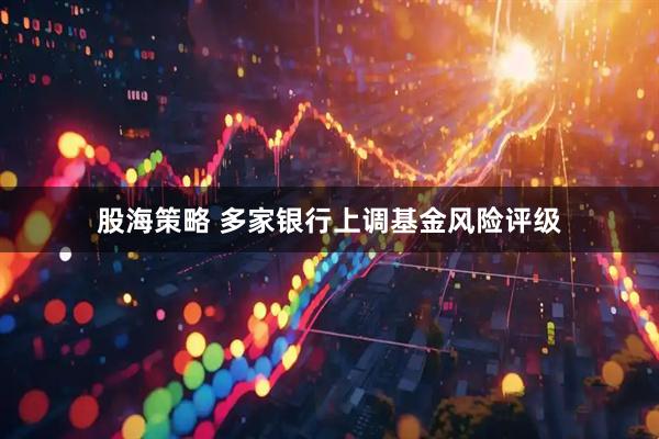 股海策略 多家银行上调基金风险评级