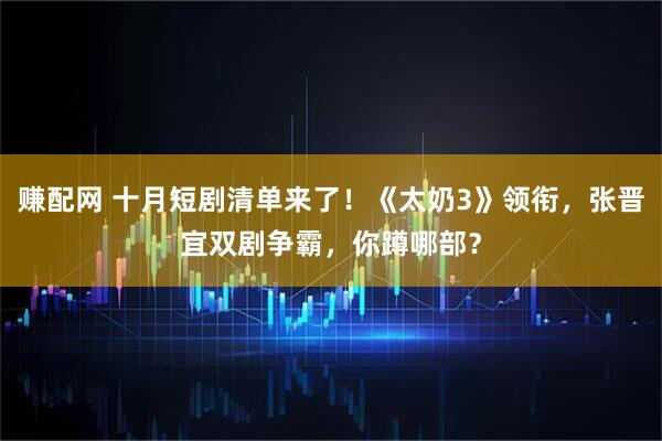 赚配网 十月短剧清单来了！《太奶3》领衔，张晋宜双剧争霸，你蹲哪部？