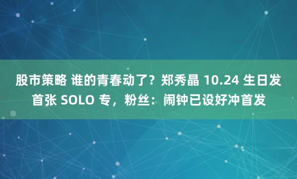 股市策略 谁的青春动了？郑秀晶 10.24 生日发首张 SOLO 专，粉丝：闹钟已设好冲首发