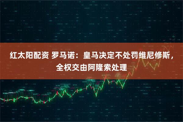 红太阳配资 罗马诺:皇马决定不处罚维尼修斯,全权交由阿隆索处理