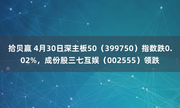 拾贝赢 4月30日深主板50（399750）指数跌0.02%，成份股三七互娱（002555）领跌