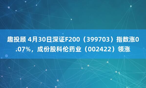 趣投顾 4月30日深证F200（399703）指数涨0.07%，成份股科伦药业（002422）领涨