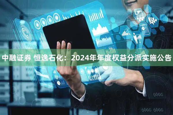 中融证券 恒逸石化：2024年年度权益分派实施公告