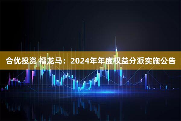 合优投资 福龙马：2024年年度权益分派实施公告