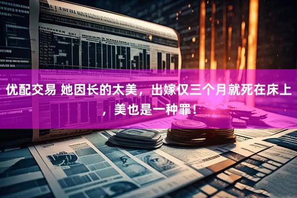 优配交易 她因长的太美，出嫁仅三个月就死在床上，美也是一种罪！