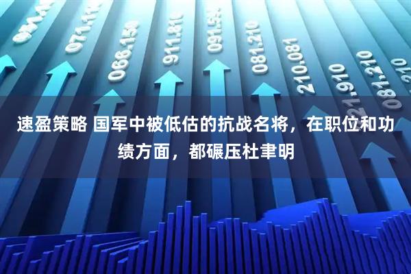 速盈策略 国军中被低估的抗战名将，在职位和功绩方面，都碾压杜聿明