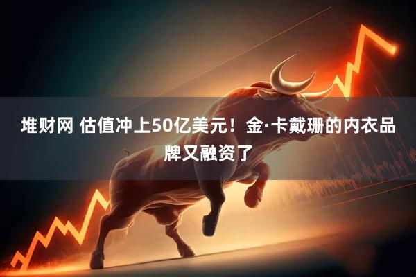 堆财网 估值冲上50亿美元！金·卡戴珊的内衣品牌又融资了