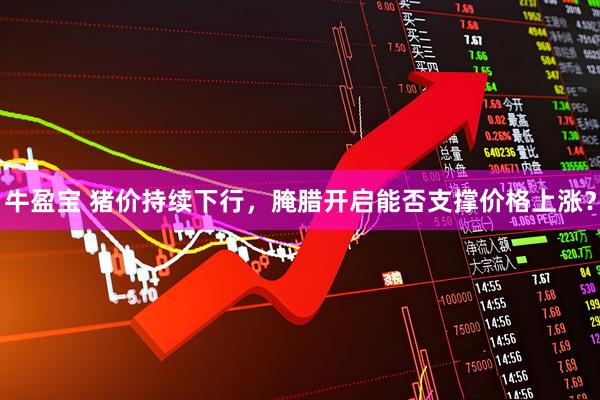 牛盈宝 猪价持续下行，腌腊开启能否支撑价格上涨？