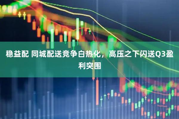 稳益配 同城配送竞争白热化，高压之下闪送Q3盈利突围