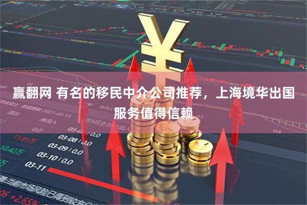 赢翻网 有名的移民中介公司推荐，上海境华出国服务值得信赖