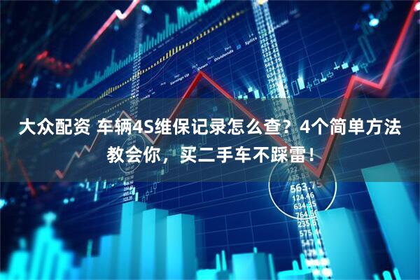 大众配资 车辆4S维保记录怎么查？4个简单方法教会你，买二手车不踩雷！