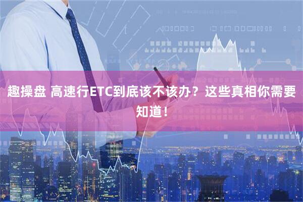 趣操盘 高速行ETC到底该不该办？这些真相你需要知道！