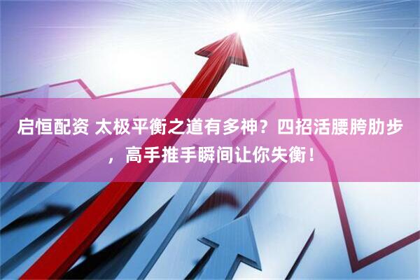 启恒配资 太极平衡之道有多神？四招活腰胯肋步，高手推手瞬间让你失衡！