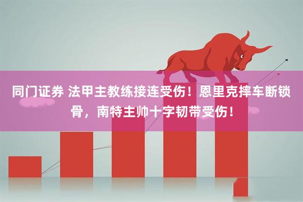 同门证券 法甲主教练接连受伤！恩里克摔车断锁骨，南特主帅十字韧带受伤！