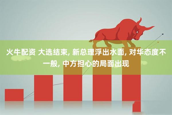 火牛配资 大选结束, 新总理浮出水面, 对华态度不一般, 中方担心的局面出现
