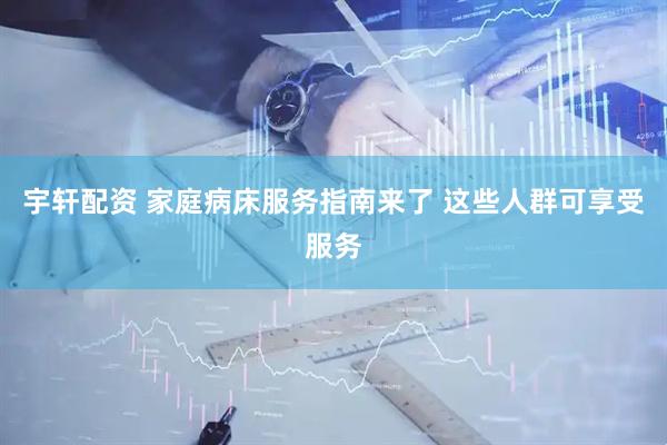 宇轩配资 家庭病床服务指南来了 这些人群可享受服务