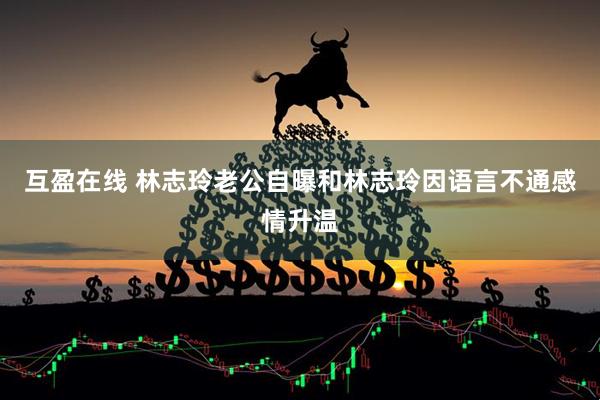 互盈在线 林志玲老公自曝和林志玲因语言不通感情升温