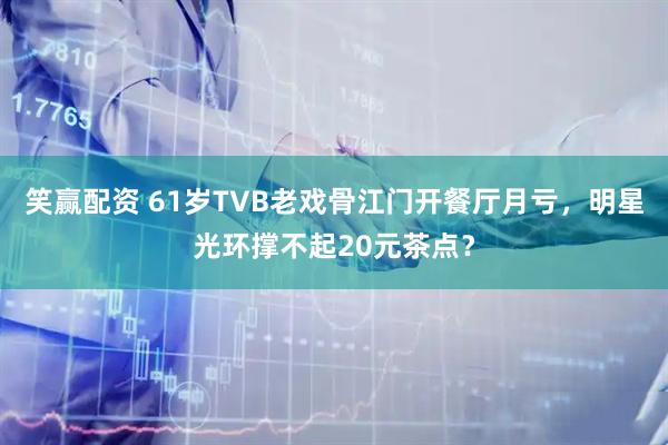 笑赢配资 61岁TVB老戏骨江门开餐厅月亏，明星光环撑不起20元茶点？