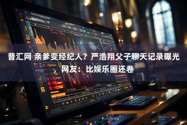 普汇网 亲爹变经纪人？严浩翔父子聊天记录曝光，网友：比娱乐圈还卷