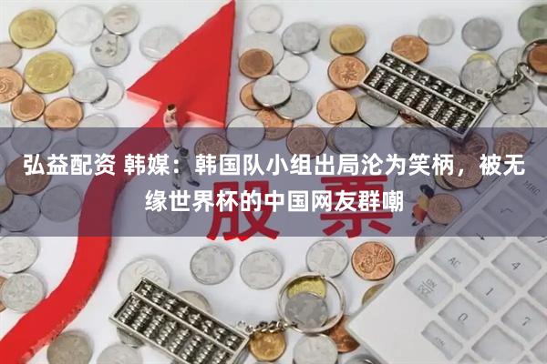 弘益配资 韩媒：韩国队小组出局沦为笑柄，被无缘世界杯的中国网友群嘲