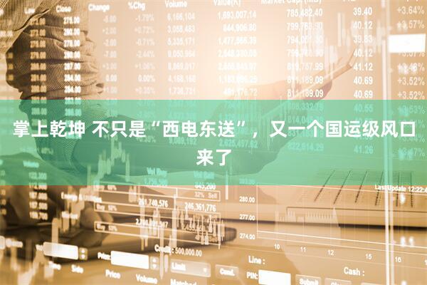 掌上乾坤 不只是“西电东送”，又一个国运级风口来了